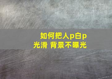 如何把人p白p光滑 背景不曝光